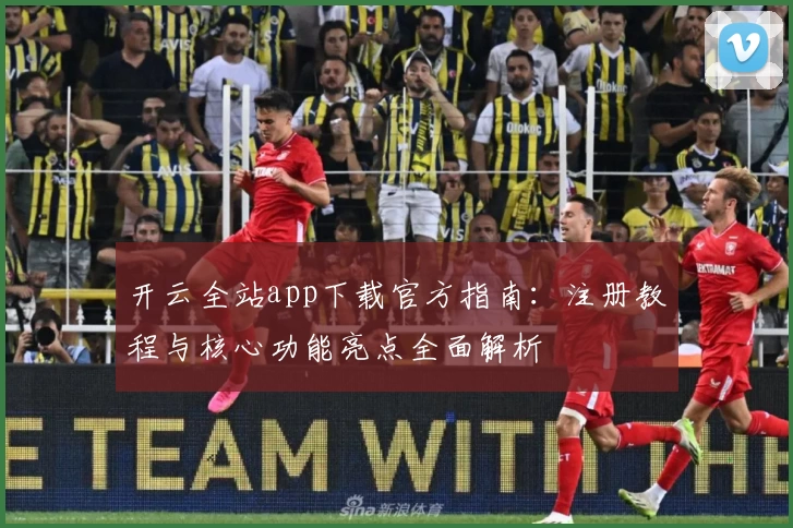 开云全站app下载官方指南：注册教程与核心功能亮点全面解析