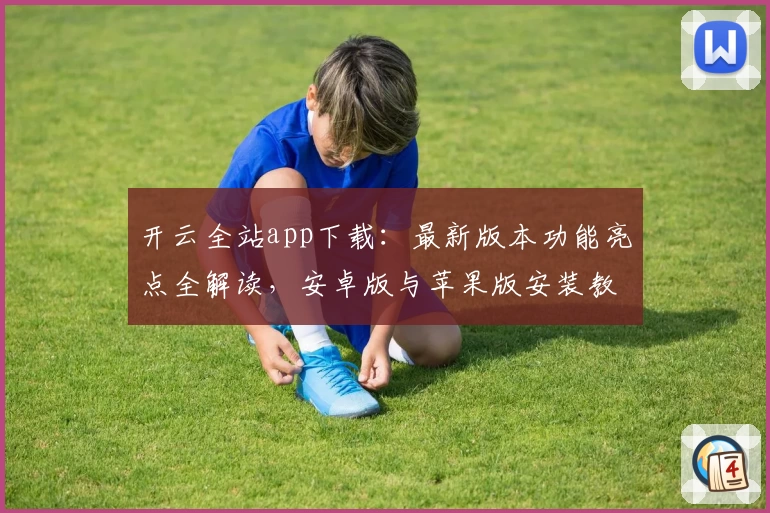 开云全站app下载：最新版本功能亮点全解读，安卓版与苹果版安装教程详解