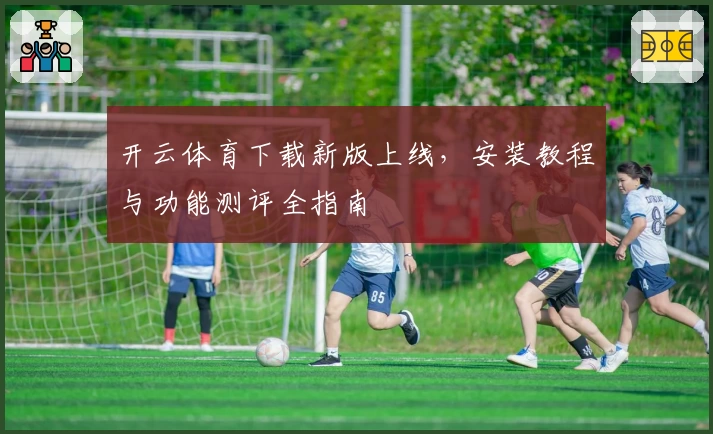 开云体育下载新版上线，安装教程与功能测评全指南