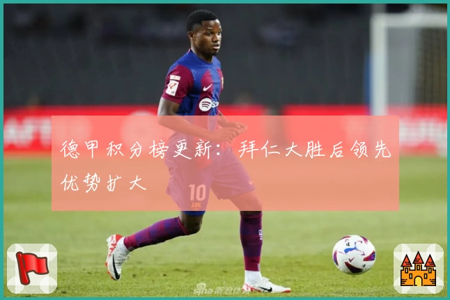 德甲积分榜更新：拜仁大胜后领先优势扩大