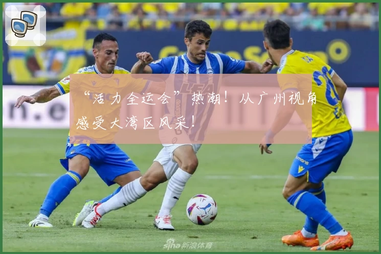 “活力全运会”热潮!从广州视角感受大湾区风采!