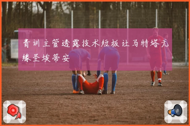 青训主管透露技术短板让马特塔无缘圣埃蒂安