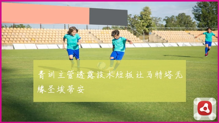 青训主管透露技术短板让马特塔无缘圣埃蒂安