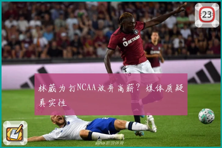 林葳为打NCAA放弃高薪？媒体质疑真实性