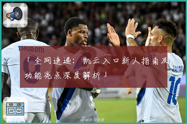 「全网速递：凯云入口新人指南及功能亮点深度解析」