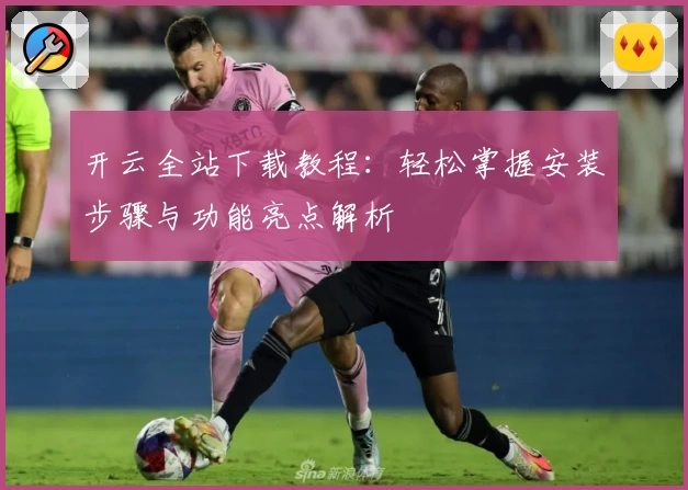 开云全站下载教程：轻松掌握安装步骤与功能亮点解析