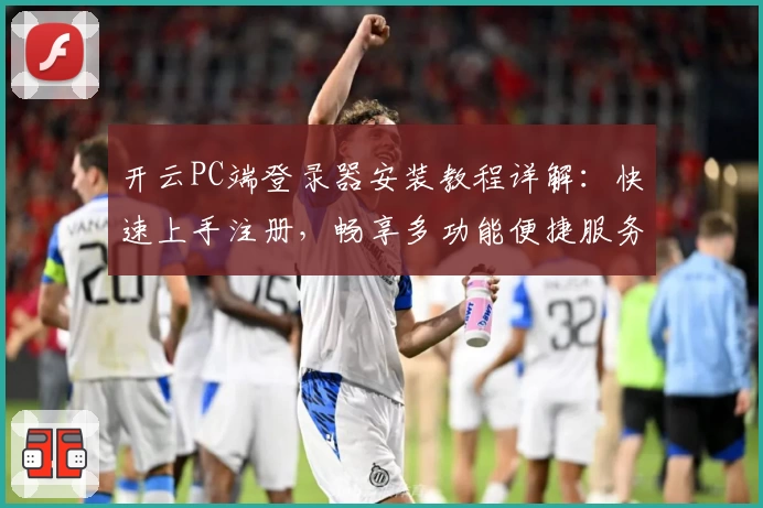 开云PC端登录器安装教程详解：快速上手注册，畅享多功能便捷服务