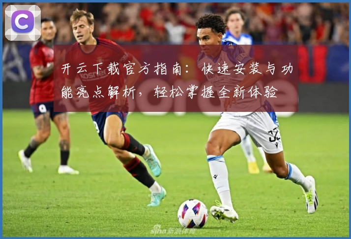 开云下载官方指南:快速安装与功能亮点解析,轻松掌握全新体验