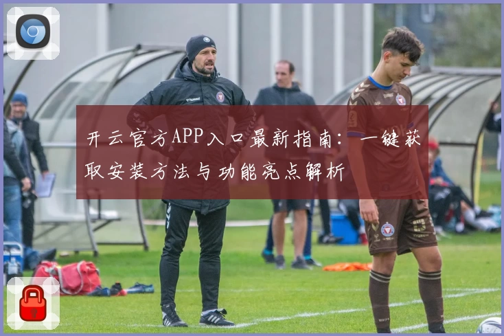 开云官方APP入口最新指南：一键获取安装方法与功能亮点解析