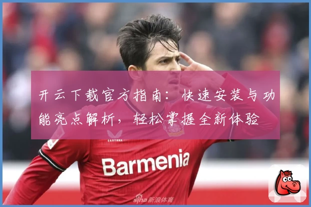 开云下载官方指南：快速安装与功能亮点解析，轻松掌握全新体验