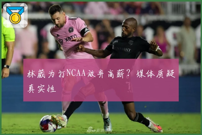 林葳为打NCAA放弃高薪?媒体质疑真实性