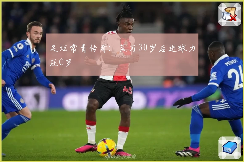 足坛常青传奇：莱万30岁后进球力压C罗