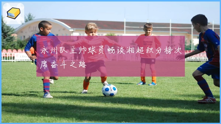 永州队主帅球员畅谈湘超积分榜次席奋斗之路