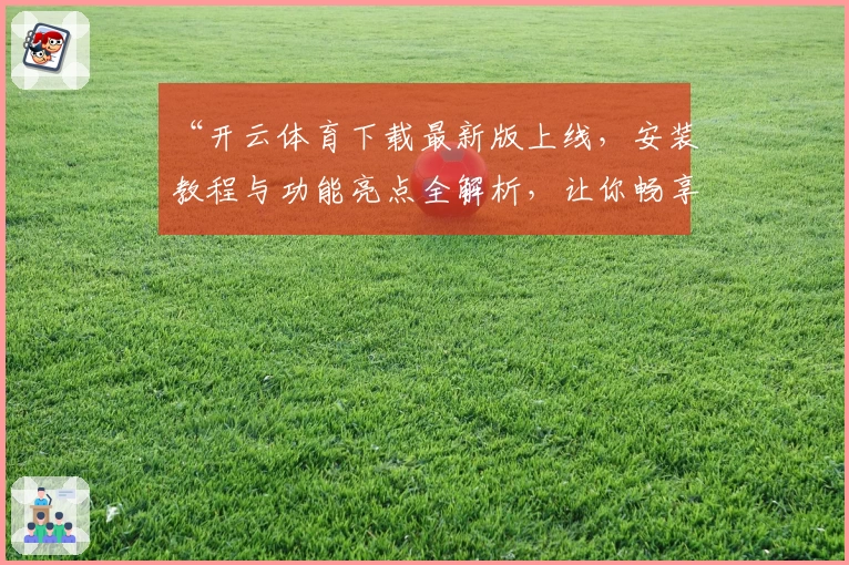 “开云体育下载最新版上线，安装教程与功能亮点全解析，让你畅享体育新体验”