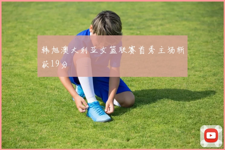 韩旭澳大利亚女篮联赛首秀主场斩获19分