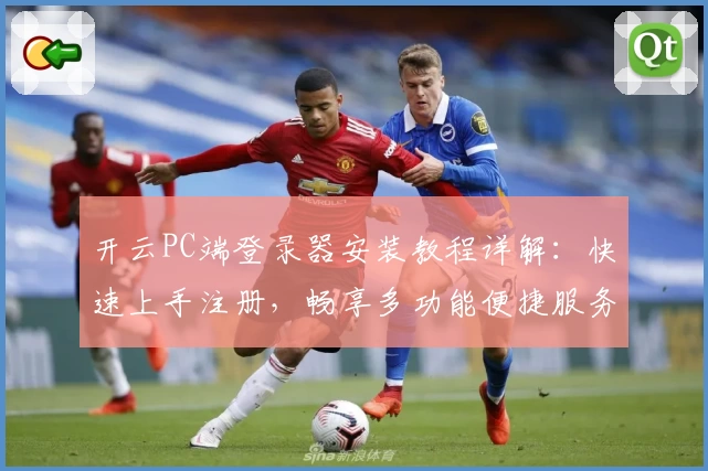 开云PC端登录器安装教程详解：快速上手注册，畅享多功能便捷服务