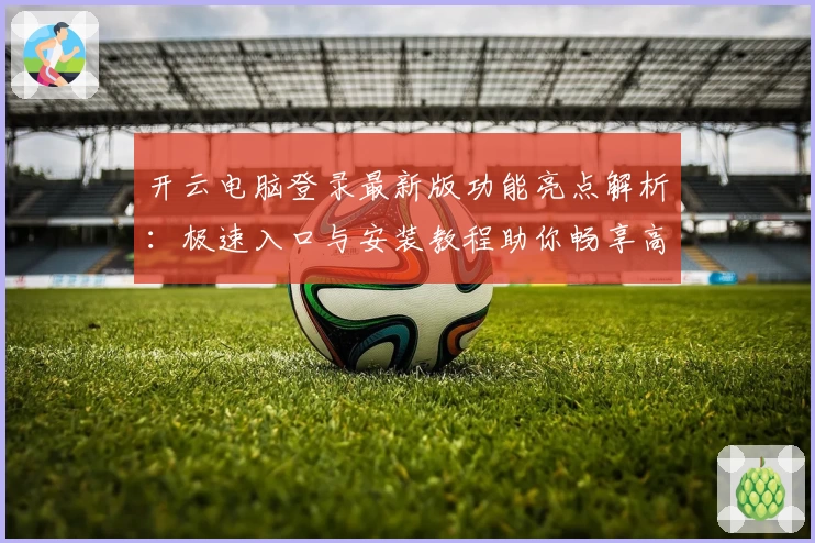 开云电脑登录最新版功能亮点解析：极速入口与安装教程助你畅享高效云端体验