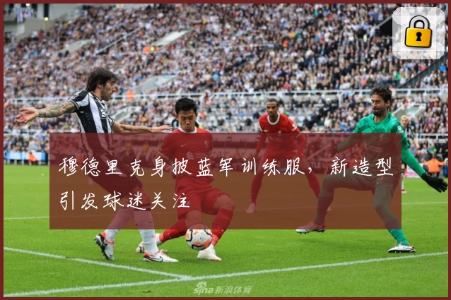 穆德里克身披蓝军训练服，新造型引发球迷关注