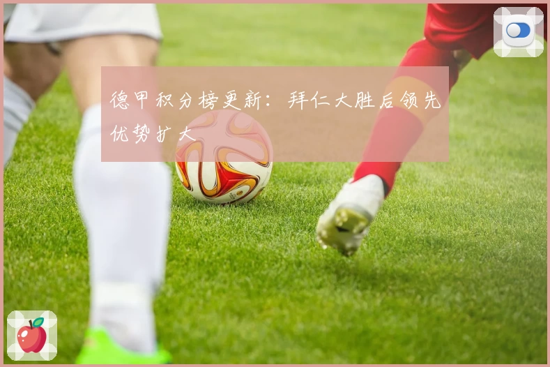 德甲积分榜更新：拜仁大胜后领先优势扩大