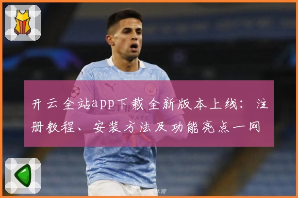 开云全站app下载全新版本上线：注册教程、安装方法及功能亮点一网打尽