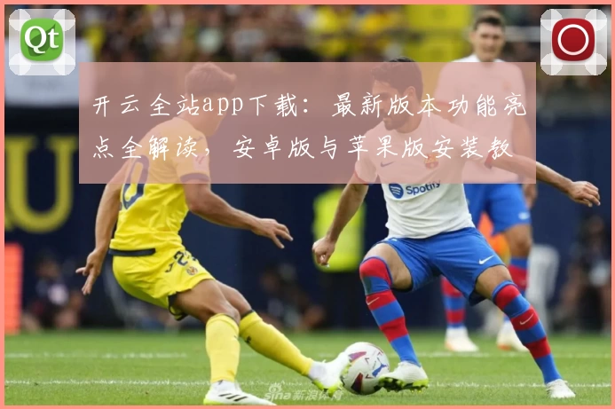 开云全站app下载：最新版本功能亮点全解读，安卓版与苹果版安装教程详解