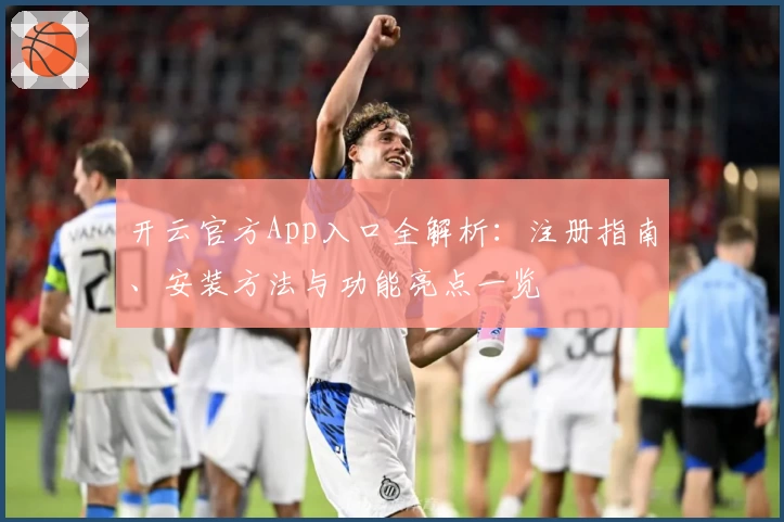 开云官方App入口全解析：注册指南、安装方法与功能亮点一览