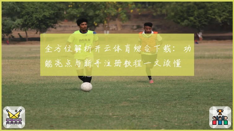 全方位解析开云体育综合下载：功能亮点与新手注册教程一文读懂