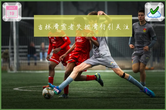 吉林滑雪者失控滑行引关注