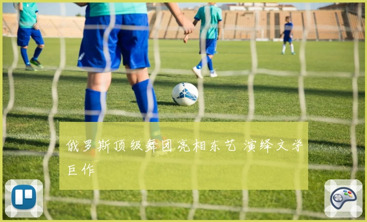 俄罗斯顶级舞团亮相东艺 演绎文学巨作