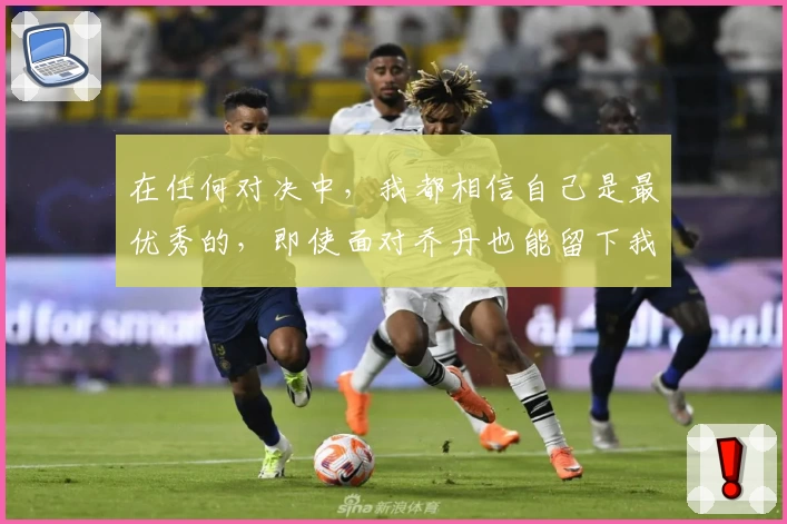 在任何对决中,我都相信自己是最优秀的,即使面对乔丹也能留下我的印记