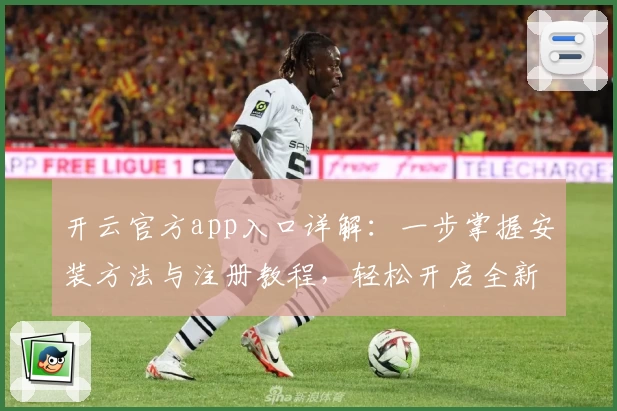 开云官方app入口详解:一步掌握安装方法与注册教程,轻松开启全新体验