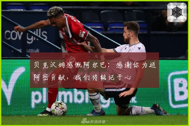 贝克汉姆感慨阿尔巴：感谢你为迈阿密贡献，我们将铭记于心