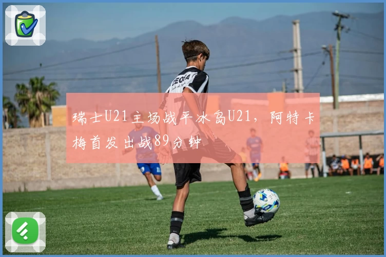 瑞士U21主场战平冰岛U21,阿特卡梅首发出战89分钟