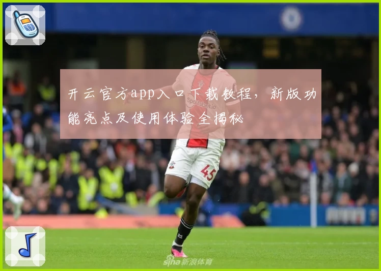 开云官方app入口下载教程，新版功能亮点及使用体验全揭秘