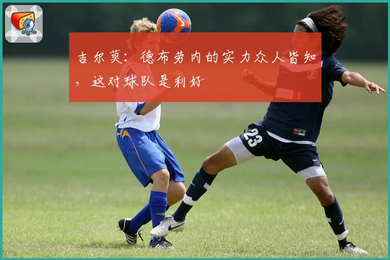 吉尔莫：德布劳内的实力众人皆知，这对球队是利好