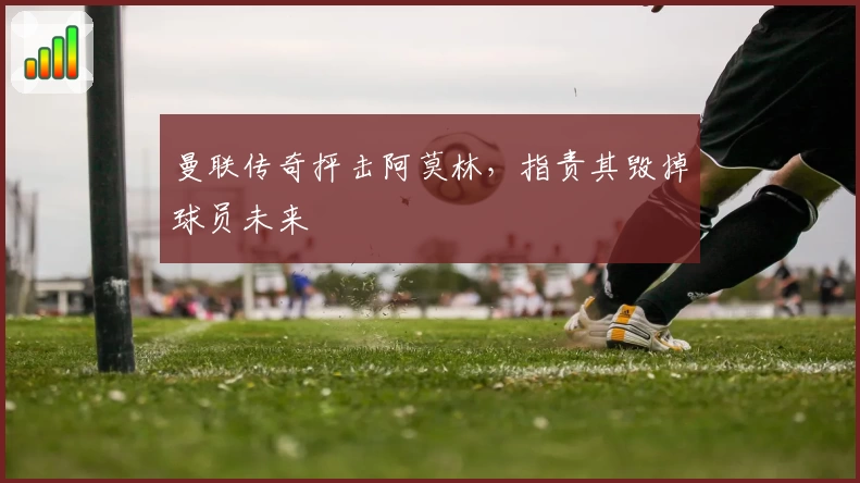 曼联传奇抨击阿莫林，指责其毁掉球员未来