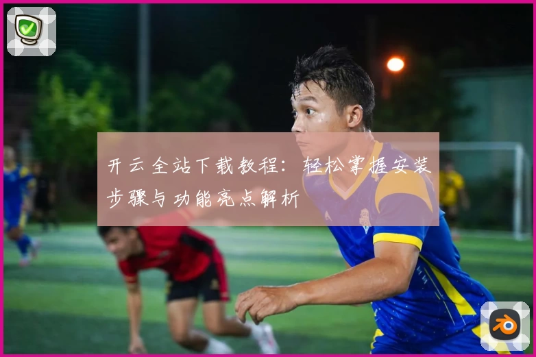 开云全站下载教程：轻松掌握安装步骤与功能亮点解析